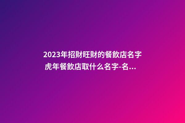 2023年招財旺財的餐飲店名字 虎年餐飲店取什么名字-名學網-第1張-店鋪起名-玄機派